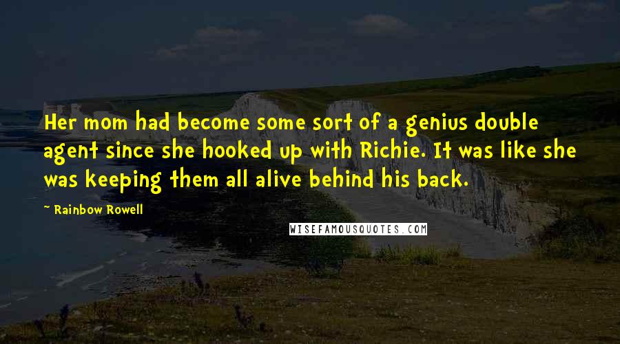 Rainbow Rowell Quotes: Her mom had become some sort of a genius double agent since she hooked up with Richie. It was like she was keeping them all alive behind his back.