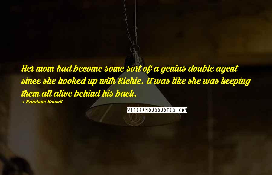 Rainbow Rowell Quotes: Her mom had become some sort of a genius double agent since she hooked up with Richie. It was like she was keeping them all alive behind his back.