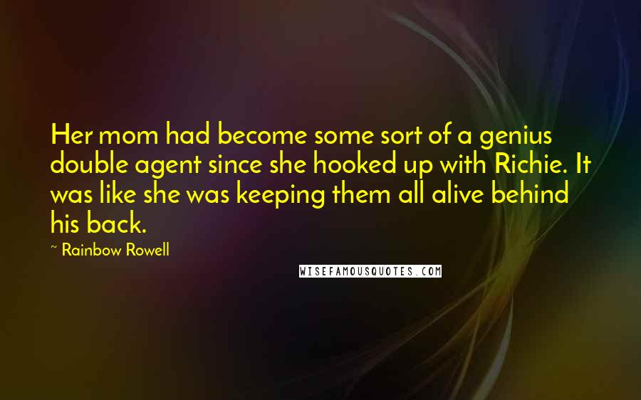 Rainbow Rowell Quotes: Her mom had become some sort of a genius double agent since she hooked up with Richie. It was like she was keeping them all alive behind his back.