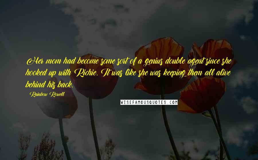 Rainbow Rowell Quotes: Her mom had become some sort of a genius double agent since she hooked up with Richie. It was like she was keeping them all alive behind his back.