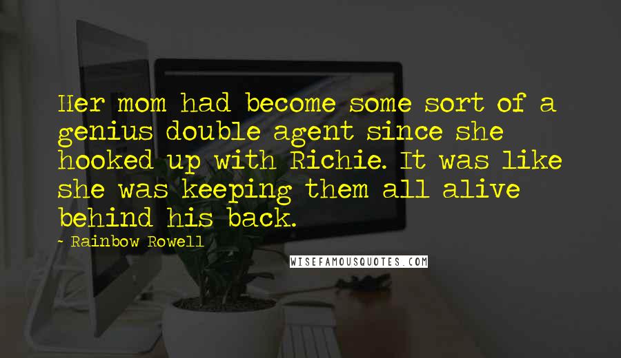 Rainbow Rowell Quotes: Her mom had become some sort of a genius double agent since she hooked up with Richie. It was like she was keeping them all alive behind his back.