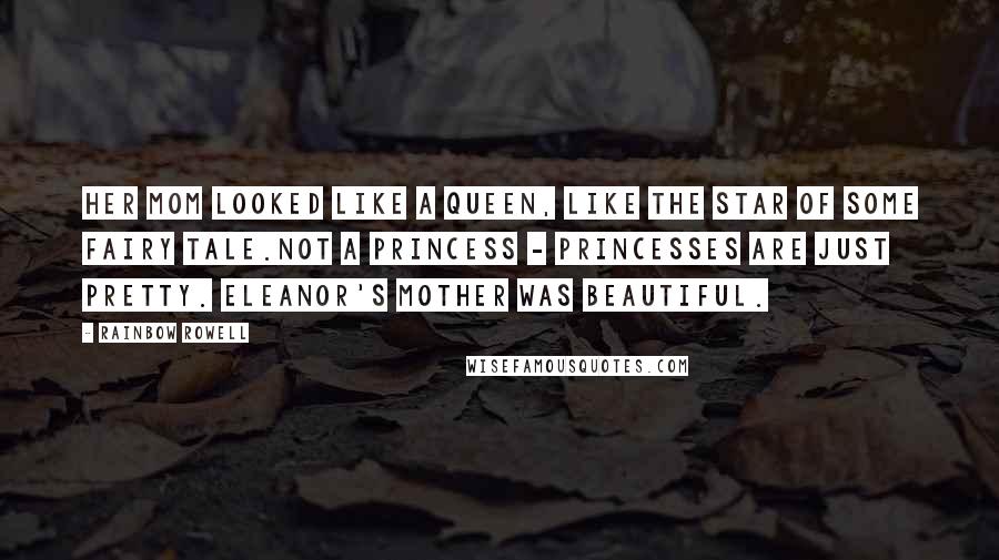 Rainbow Rowell Quotes: Her mom looked like a queen, like the star of some fairy tale.Not a princess - princesses are just pretty. Eleanor's mother was beautiful.