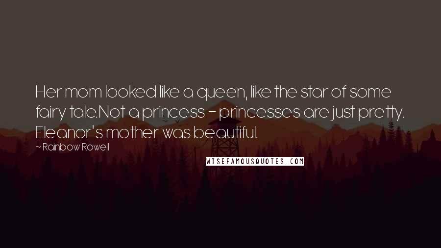 Rainbow Rowell Quotes: Her mom looked like a queen, like the star of some fairy tale.Not a princess - princesses are just pretty. Eleanor's mother was beautiful.