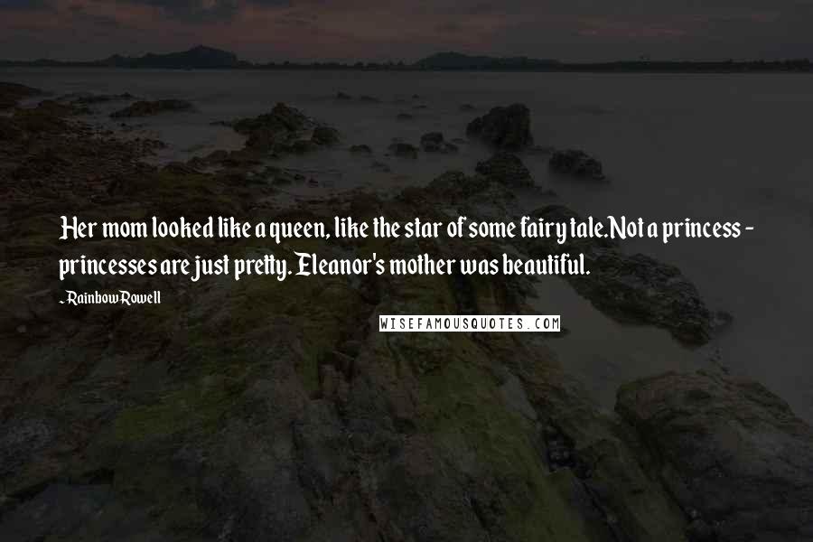Rainbow Rowell Quotes: Her mom looked like a queen, like the star of some fairy tale.Not a princess - princesses are just pretty. Eleanor's mother was beautiful.