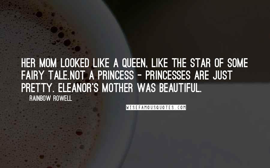 Rainbow Rowell Quotes: Her mom looked like a queen, like the star of some fairy tale.Not a princess - princesses are just pretty. Eleanor's mother was beautiful.