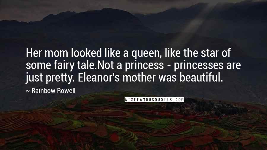 Rainbow Rowell Quotes: Her mom looked like a queen, like the star of some fairy tale.Not a princess - princesses are just pretty. Eleanor's mother was beautiful.