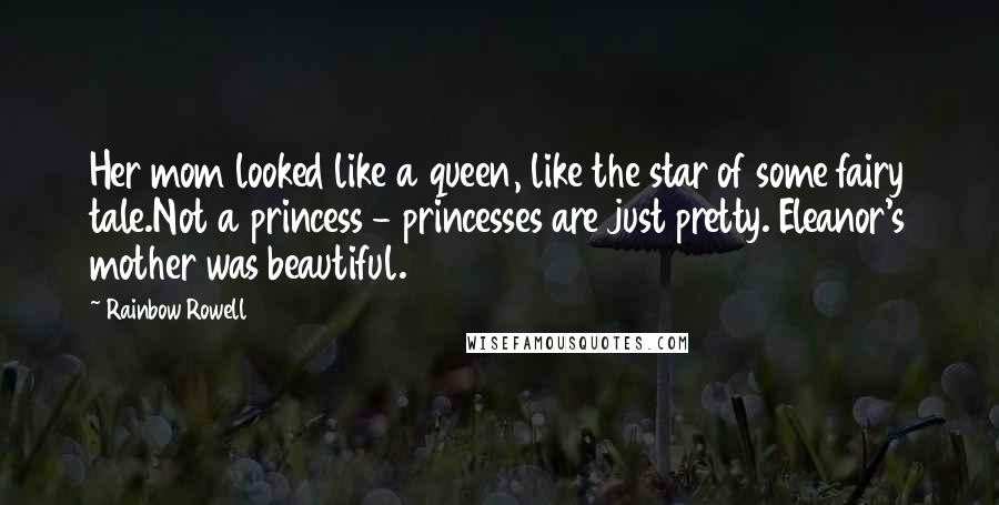 Rainbow Rowell Quotes: Her mom looked like a queen, like the star of some fairy tale.Not a princess - princesses are just pretty. Eleanor's mother was beautiful.