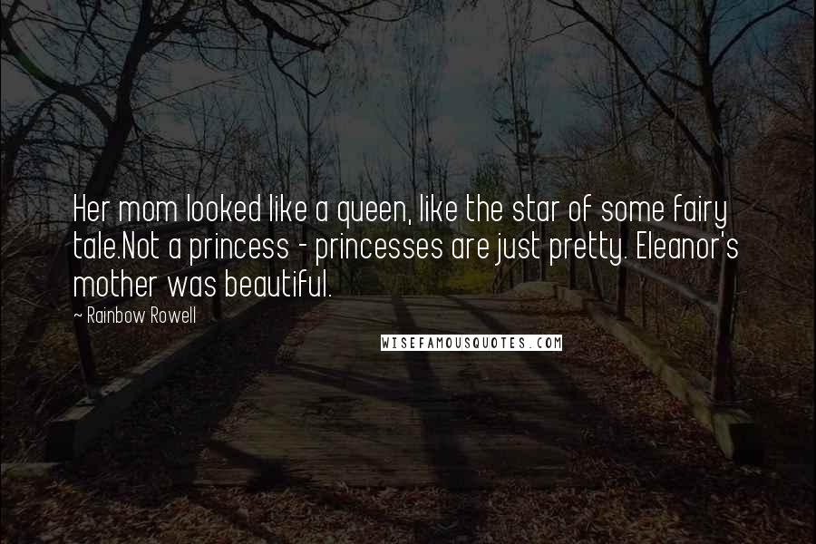 Rainbow Rowell Quotes: Her mom looked like a queen, like the star of some fairy tale.Not a princess - princesses are just pretty. Eleanor's mother was beautiful.