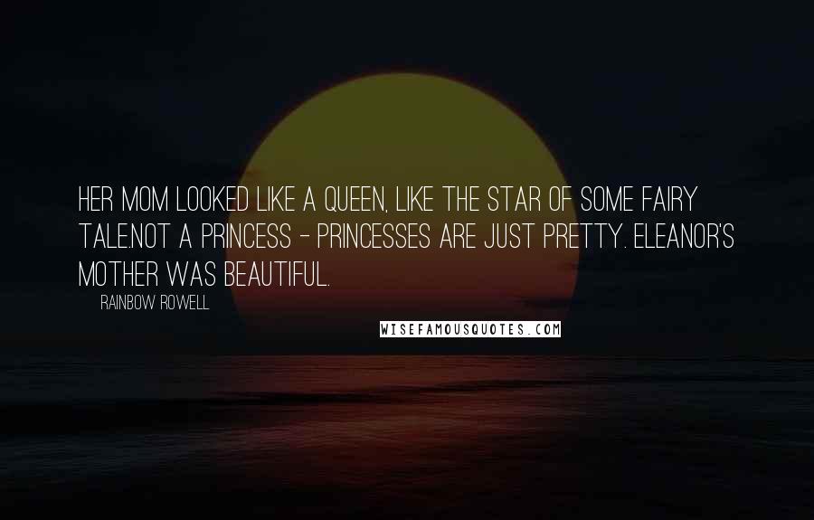 Rainbow Rowell Quotes: Her mom looked like a queen, like the star of some fairy tale.Not a princess - princesses are just pretty. Eleanor's mother was beautiful.