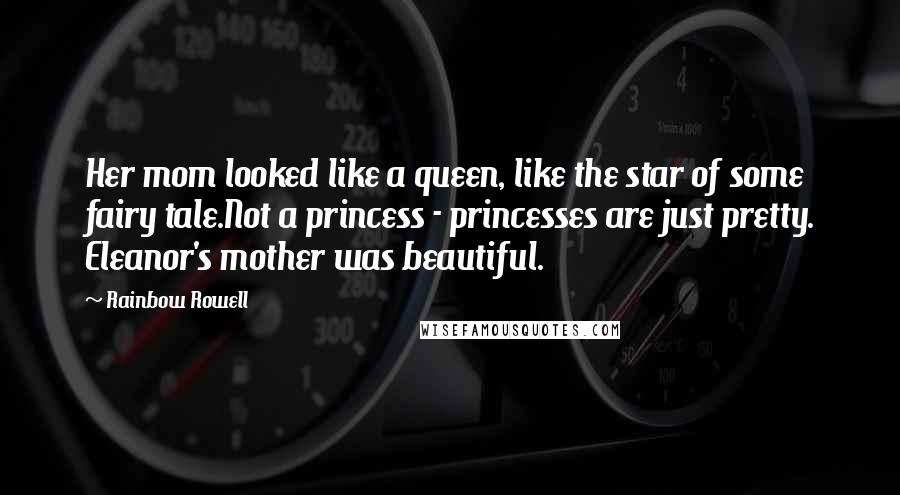 Rainbow Rowell Quotes: Her mom looked like a queen, like the star of some fairy tale.Not a princess - princesses are just pretty. Eleanor's mother was beautiful.