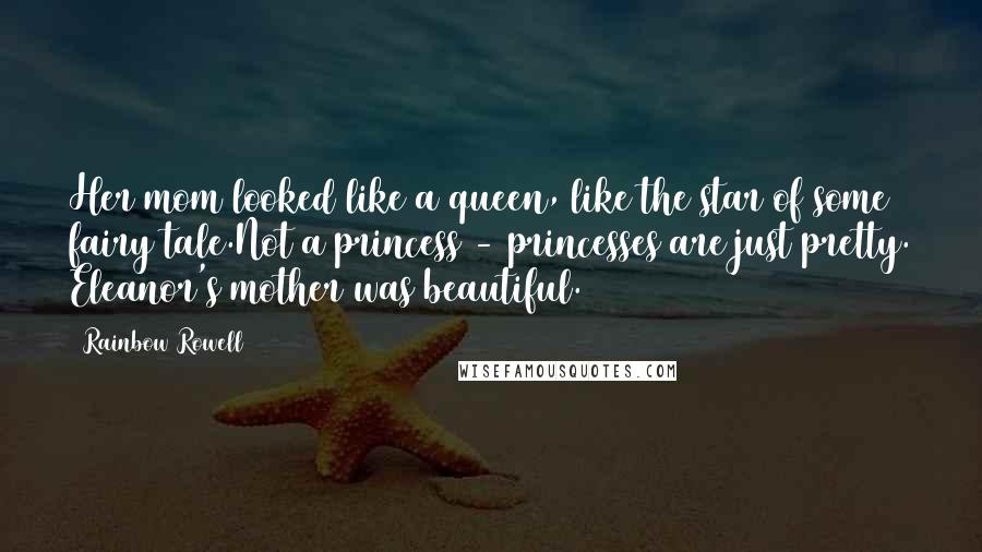 Rainbow Rowell Quotes: Her mom looked like a queen, like the star of some fairy tale.Not a princess - princesses are just pretty. Eleanor's mother was beautiful.