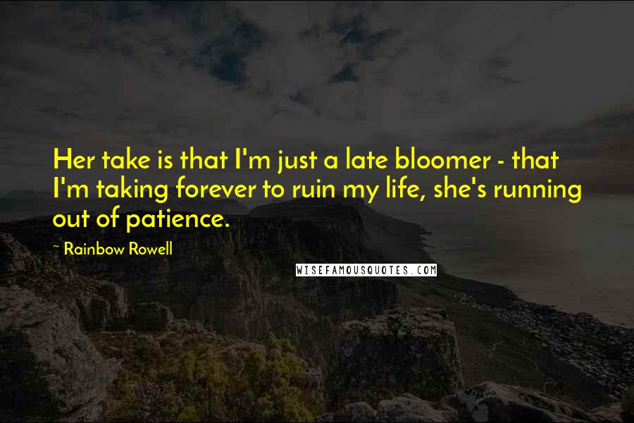 Rainbow Rowell Quotes: Her take is that I'm just a late bloomer - that I'm taking forever to ruin my life, she's running out of patience.