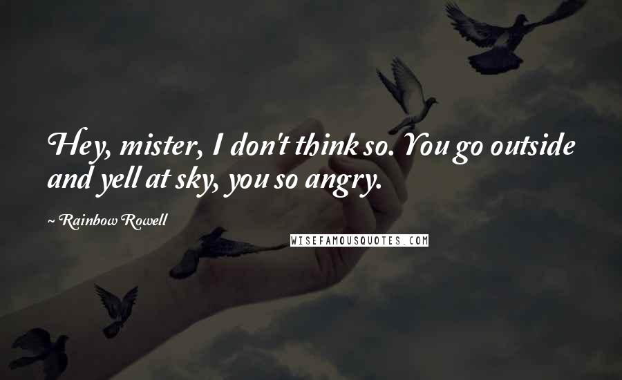 Rainbow Rowell Quotes: Hey, mister, I don't think so. You go outside and yell at sky, you so angry.