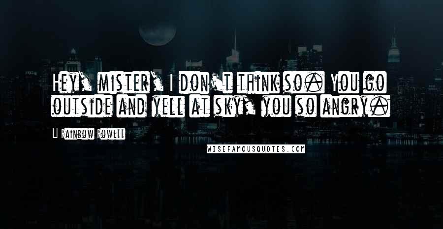 Rainbow Rowell Quotes: Hey, mister, I don't think so. You go outside and yell at sky, you so angry.