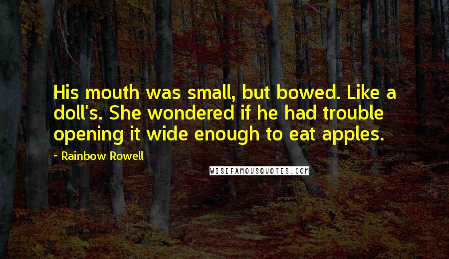 Rainbow Rowell Quotes: His mouth was small, but bowed. Like a doll's. She wondered if he had trouble opening it wide enough to eat apples.