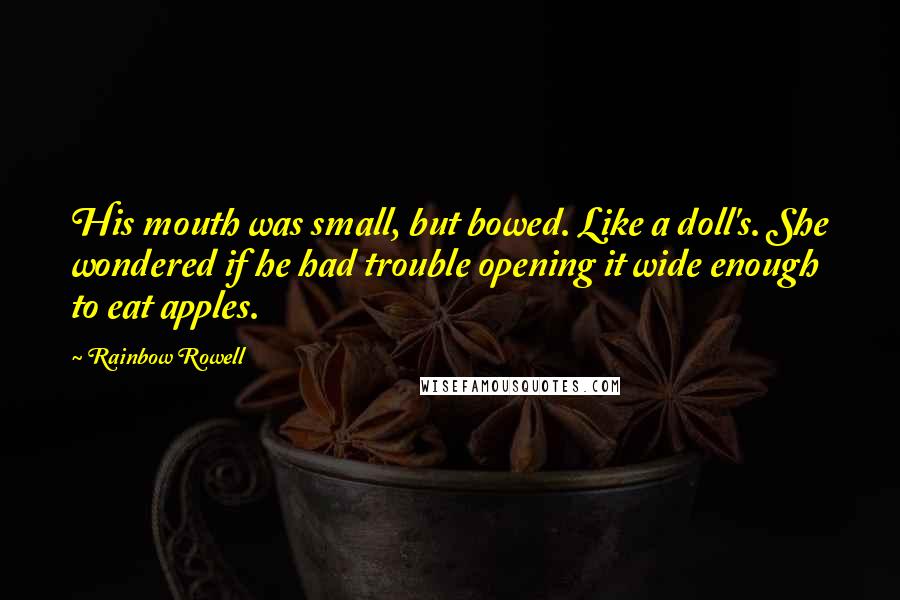 Rainbow Rowell Quotes: His mouth was small, but bowed. Like a doll's. She wondered if he had trouble opening it wide enough to eat apples.