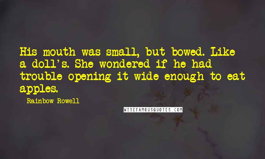 Rainbow Rowell Quotes: His mouth was small, but bowed. Like a doll's. She wondered if he had trouble opening it wide enough to eat apples.
