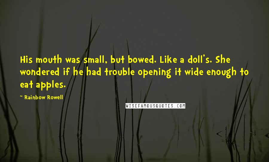 Rainbow Rowell Quotes: His mouth was small, but bowed. Like a doll's. She wondered if he had trouble opening it wide enough to eat apples.