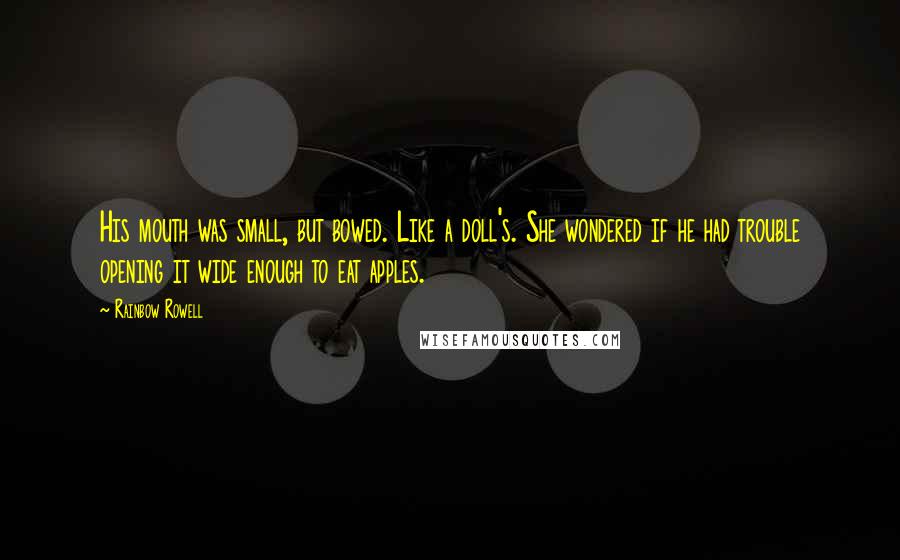 Rainbow Rowell Quotes: His mouth was small, but bowed. Like a doll's. She wondered if he had trouble opening it wide enough to eat apples.