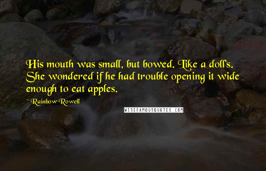 Rainbow Rowell Quotes: His mouth was small, but bowed. Like a doll's. She wondered if he had trouble opening it wide enough to eat apples.