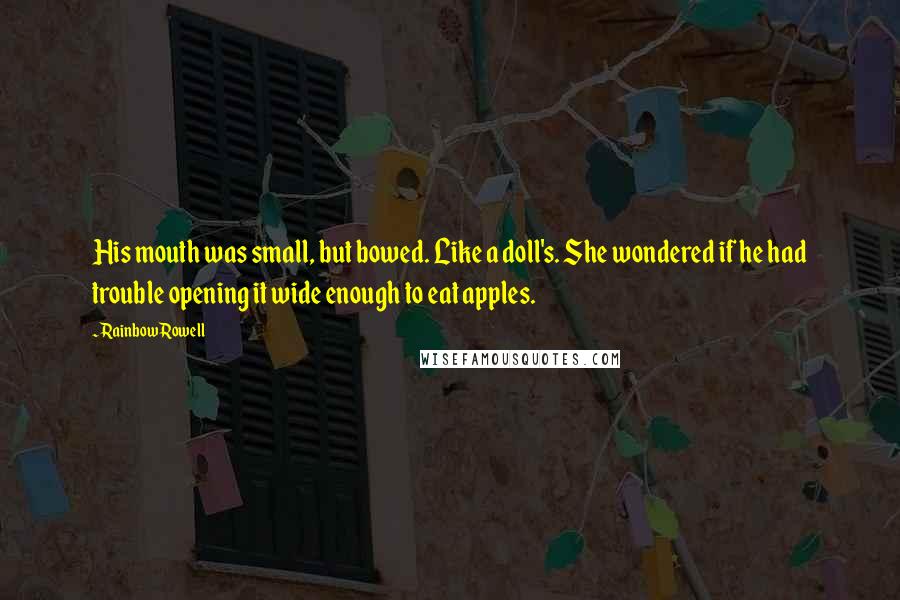 Rainbow Rowell Quotes: His mouth was small, but bowed. Like a doll's. She wondered if he had trouble opening it wide enough to eat apples.