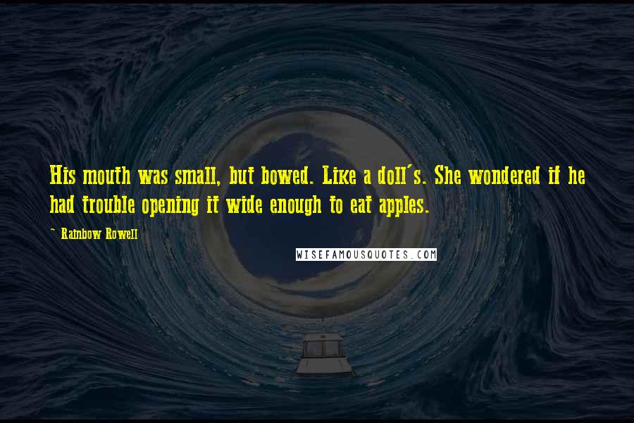 Rainbow Rowell Quotes: His mouth was small, but bowed. Like a doll's. She wondered if he had trouble opening it wide enough to eat apples.