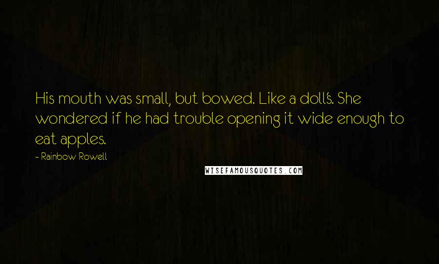 Rainbow Rowell Quotes: His mouth was small, but bowed. Like a doll's. She wondered if he had trouble opening it wide enough to eat apples.
