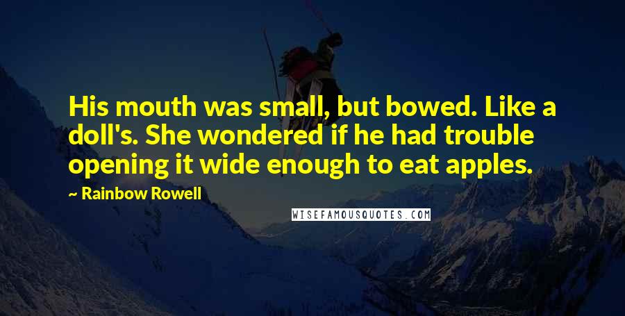 Rainbow Rowell Quotes: His mouth was small, but bowed. Like a doll's. She wondered if he had trouble opening it wide enough to eat apples.