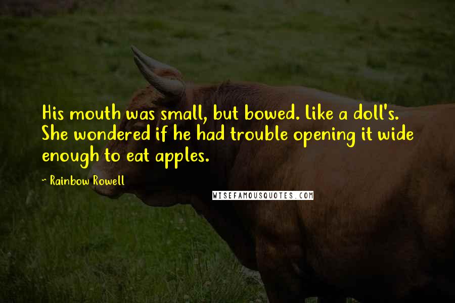 Rainbow Rowell Quotes: His mouth was small, but bowed. Like a doll's. She wondered if he had trouble opening it wide enough to eat apples.