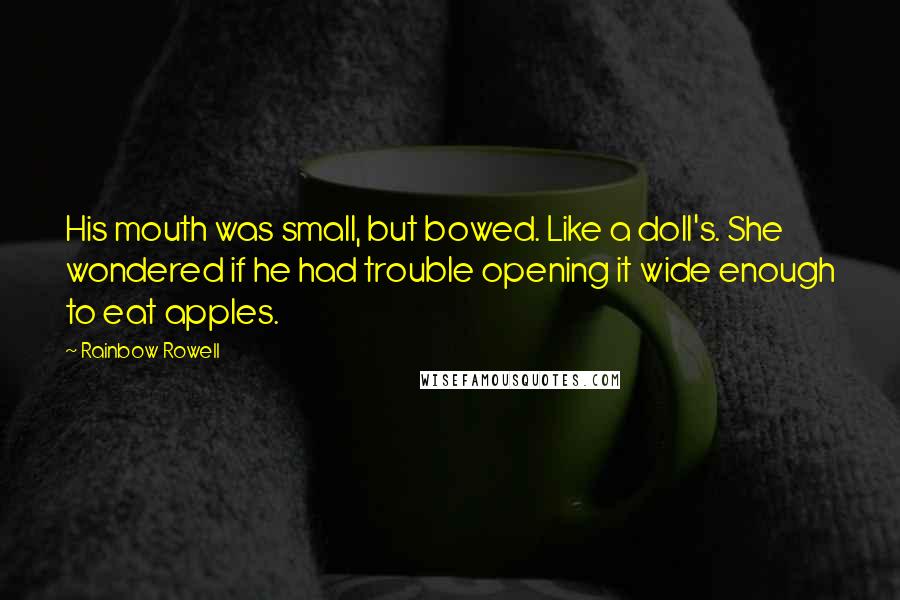 Rainbow Rowell Quotes: His mouth was small, but bowed. Like a doll's. She wondered if he had trouble opening it wide enough to eat apples.