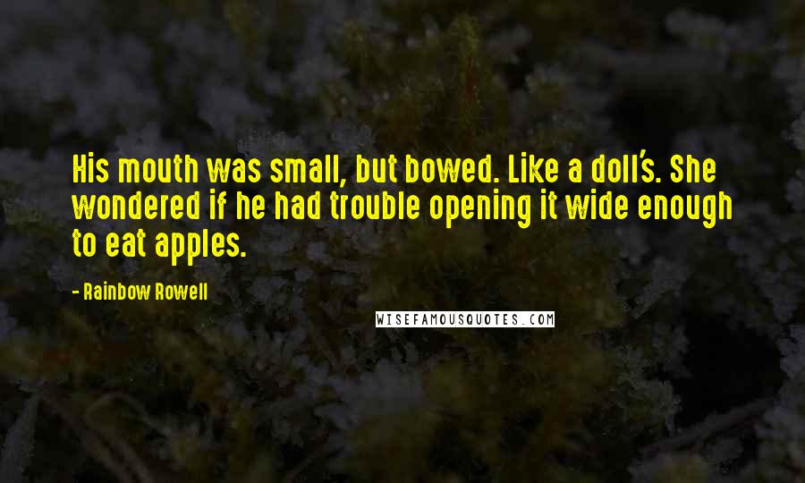 Rainbow Rowell Quotes: His mouth was small, but bowed. Like a doll's. She wondered if he had trouble opening it wide enough to eat apples.