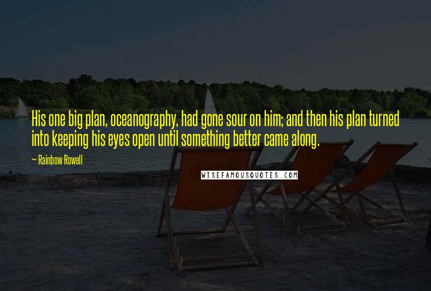 Rainbow Rowell Quotes: His one big plan, oceanography, had gone sour on him; and then his plan turned into keeping his eyes open until something better came along.