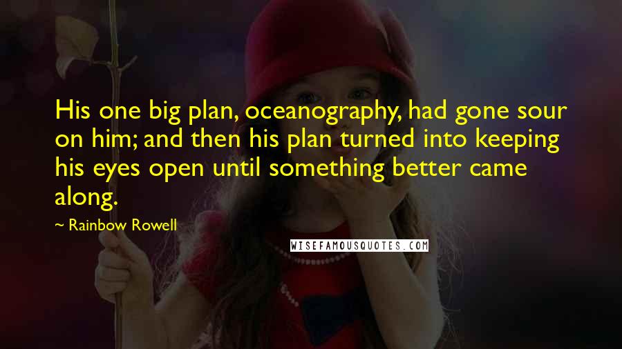 Rainbow Rowell Quotes: His one big plan, oceanography, had gone sour on him; and then his plan turned into keeping his eyes open until something better came along.