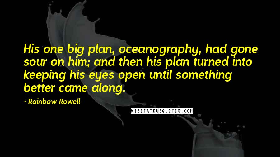 Rainbow Rowell Quotes: His one big plan, oceanography, had gone sour on him; and then his plan turned into keeping his eyes open until something better came along.