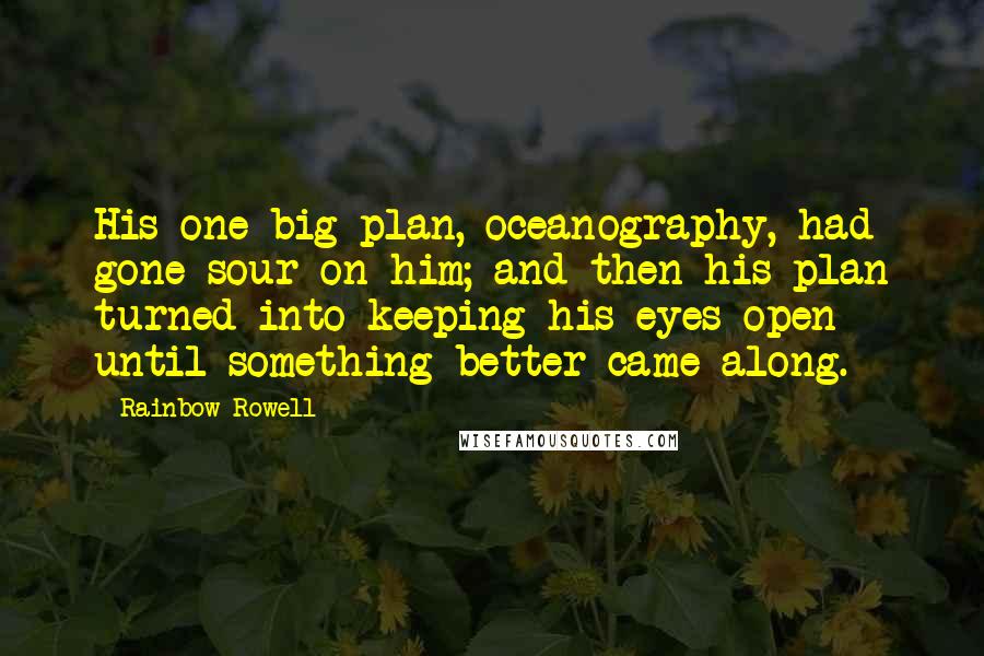 Rainbow Rowell Quotes: His one big plan, oceanography, had gone sour on him; and then his plan turned into keeping his eyes open until something better came along.