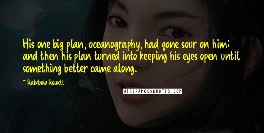 Rainbow Rowell Quotes: His one big plan, oceanography, had gone sour on him; and then his plan turned into keeping his eyes open until something better came along.