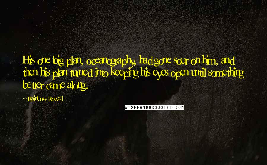 Rainbow Rowell Quotes: His one big plan, oceanography, had gone sour on him; and then his plan turned into keeping his eyes open until something better came along.