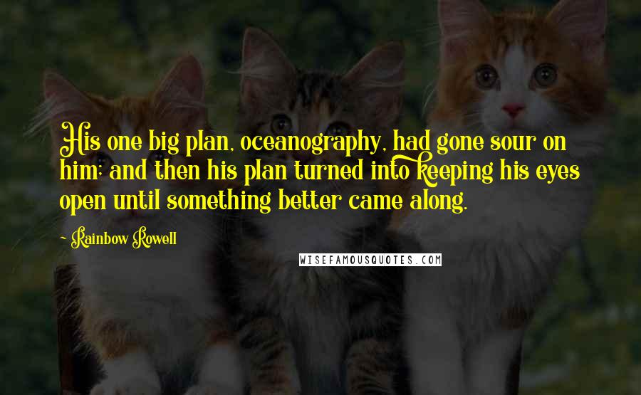 Rainbow Rowell Quotes: His one big plan, oceanography, had gone sour on him; and then his plan turned into keeping his eyes open until something better came along.
