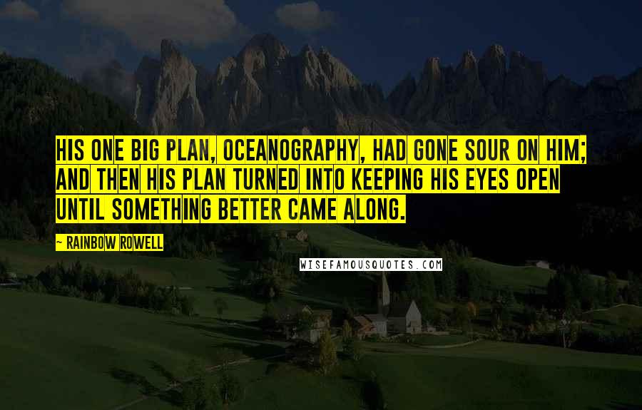 Rainbow Rowell Quotes: His one big plan, oceanography, had gone sour on him; and then his plan turned into keeping his eyes open until something better came along.