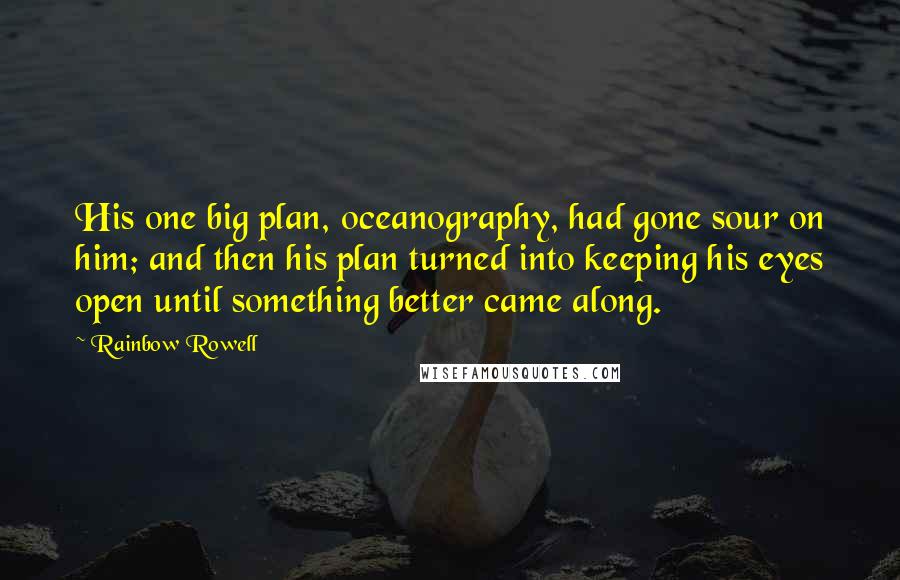 Rainbow Rowell Quotes: His one big plan, oceanography, had gone sour on him; and then his plan turned into keeping his eyes open until something better came along.