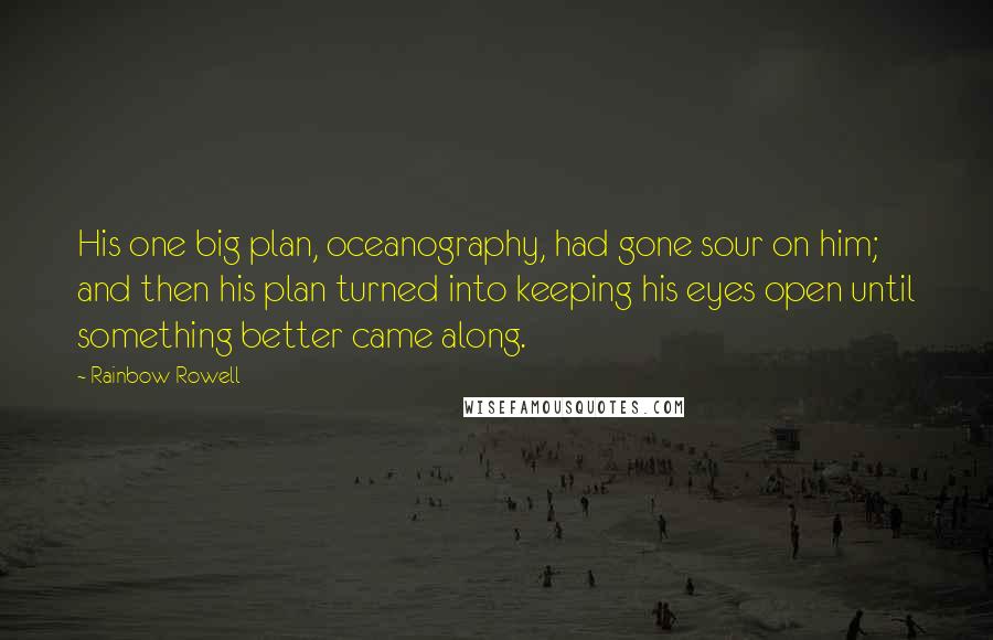 Rainbow Rowell Quotes: His one big plan, oceanography, had gone sour on him; and then his plan turned into keeping his eyes open until something better came along.
