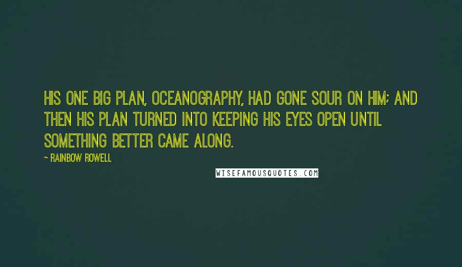 Rainbow Rowell Quotes: His one big plan, oceanography, had gone sour on him; and then his plan turned into keeping his eyes open until something better came along.
