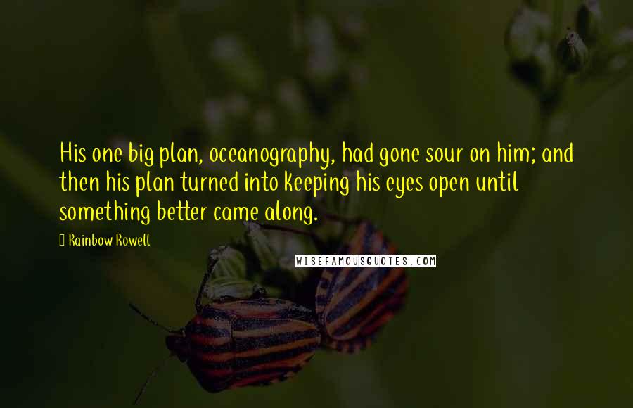 Rainbow Rowell Quotes: His one big plan, oceanography, had gone sour on him; and then his plan turned into keeping his eyes open until something better came along.