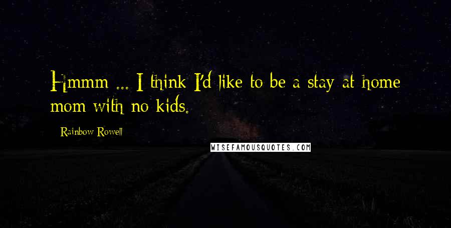 Rainbow Rowell Quotes: Hmmm ... I think I'd like to be a stay-at-home mom with no kids.