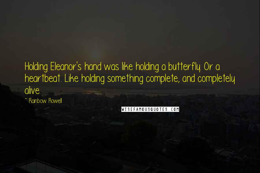 Rainbow Rowell Quotes: Holding Eleanor's hand was like holding a butterfly. Or a heartbeat. Like holding something complete, and completely alive.