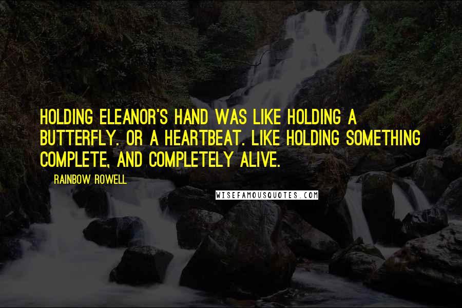 Rainbow Rowell Quotes: Holding Eleanor's hand was like holding a butterfly. Or a heartbeat. Like holding something complete, and completely alive.