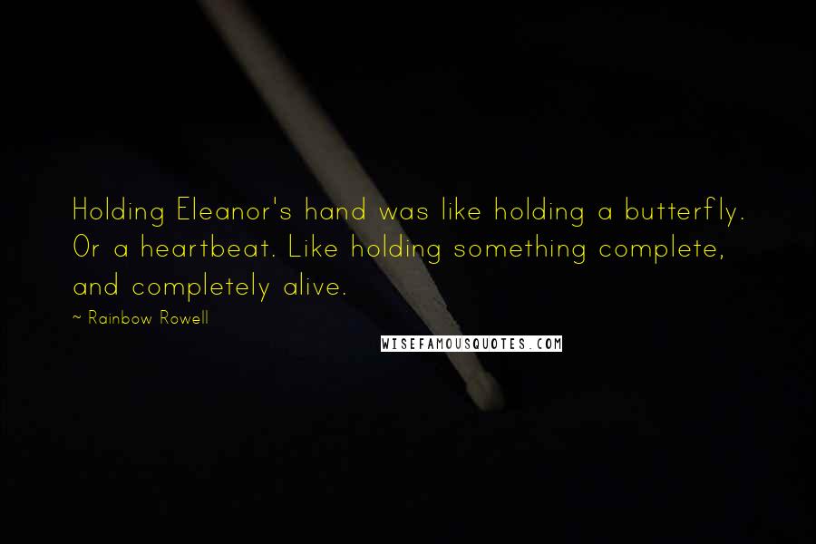 Rainbow Rowell Quotes: Holding Eleanor's hand was like holding a butterfly. Or a heartbeat. Like holding something complete, and completely alive.