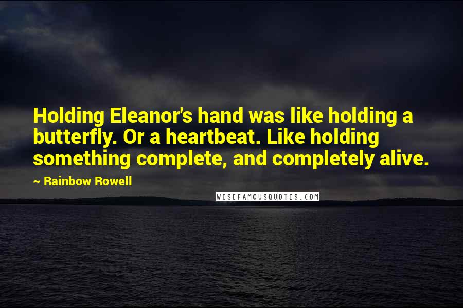 Rainbow Rowell Quotes: Holding Eleanor's hand was like holding a butterfly. Or a heartbeat. Like holding something complete, and completely alive.