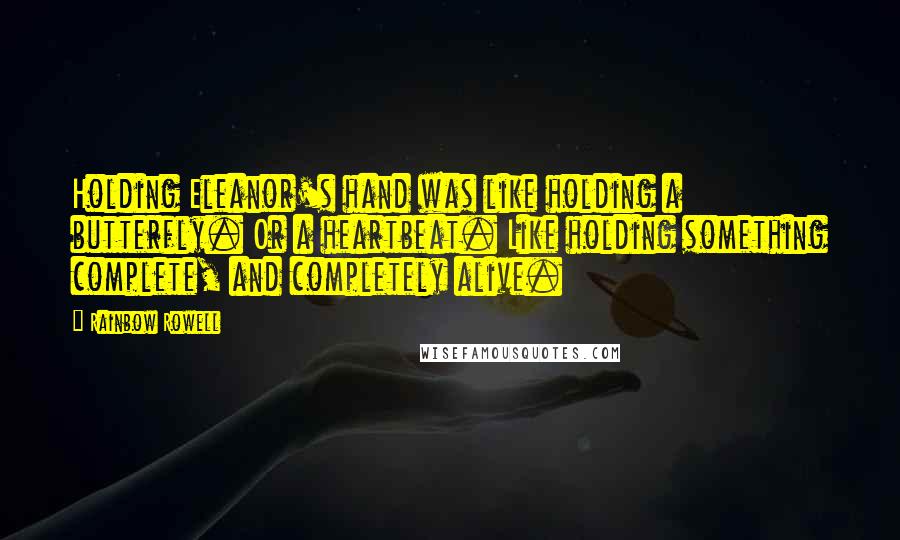 Rainbow Rowell Quotes: Holding Eleanor's hand was like holding a butterfly. Or a heartbeat. Like holding something complete, and completely alive.