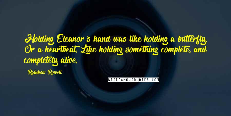 Rainbow Rowell Quotes: Holding Eleanor's hand was like holding a butterfly. Or a heartbeat. Like holding something complete, and completely alive.